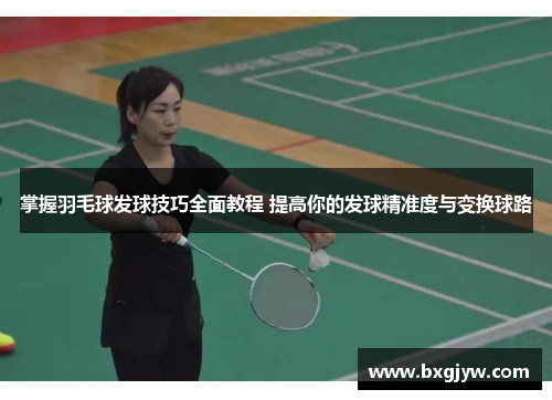 掌握羽毛球发球技巧全面教程 提高你的发球精准度与变换球路