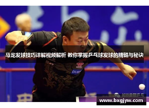 马龙发球技巧详解视频解析 教你掌握乒乓球发球的精髓与秘诀
