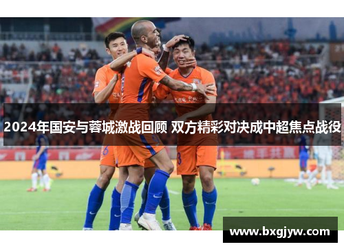 2024年国安与蓉城激战回顾 双方精彩对决成中超焦点战役