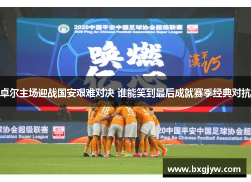 卓尔主场迎战国安艰难对决 谁能笑到最后成就赛季经典对抗