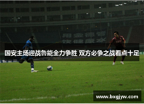 国安主场迎战鲁能全力争胜 双方必争之战看点十足
