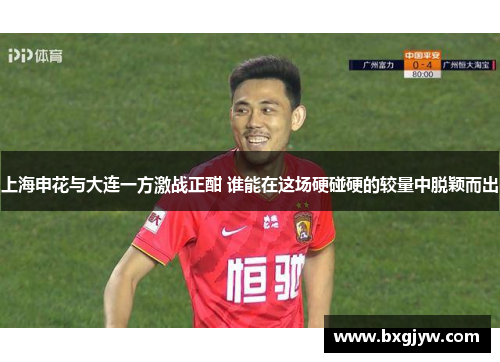 上海申花与大连一方激战正酣 谁能在这场硬碰硬的较量中脱颖而出