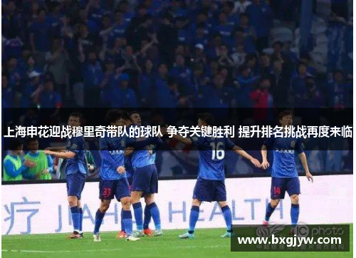 上海申花迎战穆里奇带队的球队 争夺关键胜利 提升排名挑战再度来临