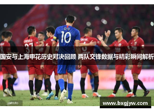 国安与上海申花历史对决回顾 两队交锋数据与精彩瞬间解析