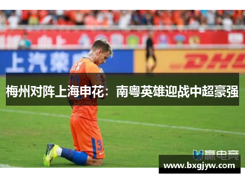 梅州对阵上海申花：南粤英雄迎战中超豪强