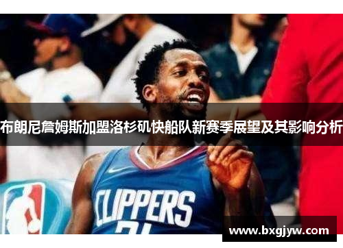 布朗尼詹姆斯加盟洛杉矶快船队新赛季展望及其影响分析