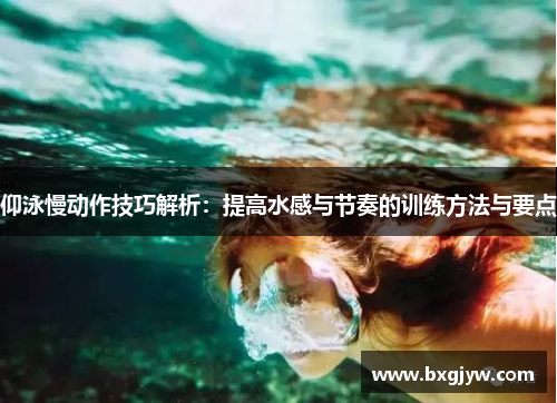 仰泳慢动作技巧解析：提高水感与节奏的训练方法与要点